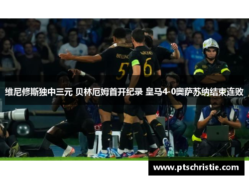 维尼修斯独中三元 贝林厄姆首开纪录 皇马4-0奥萨苏纳结束连败